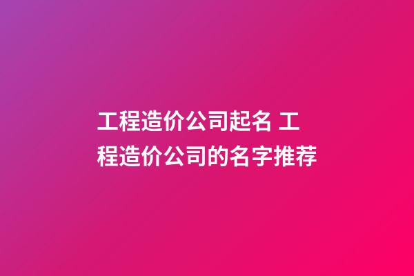 工程造价公司起名 工程造价公司的名字推荐-第1张-公司起名-玄机派